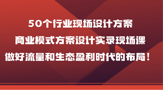 50个行业现场设计方案，商业模式方案设计实录现场课，做好流量和生态盈利时代的布局！| 网创圈