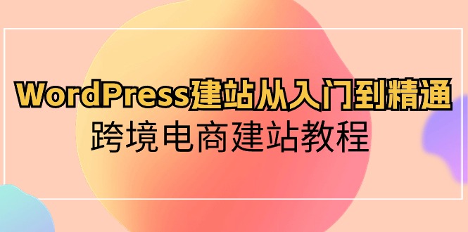 WordPress建站从入门到精通，跨境电商建站教程（60节课）| 网创圈