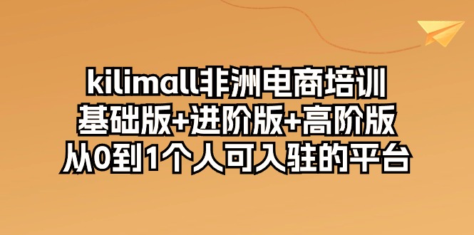 kilimall非洲电商培训，基础版+进阶版+高阶版 从0-1个人可入驻的平台（12节）| 网创圈