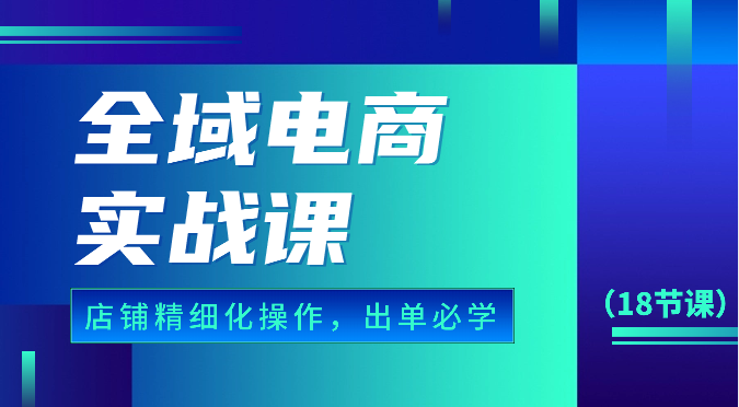 全域电商实战课，个人店铺精细化操作流程，出单必学内容（18节课）| 网创圈