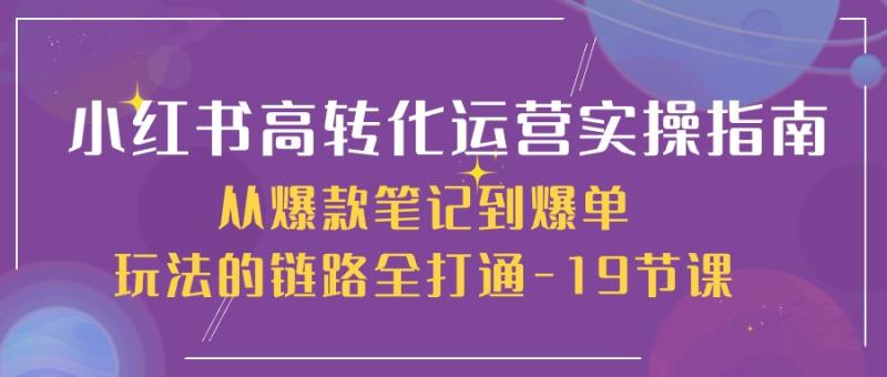 小红书高转化运营实操指南，从爆款笔记到爆单玩法的链路全打通（19节课）| 网创圈