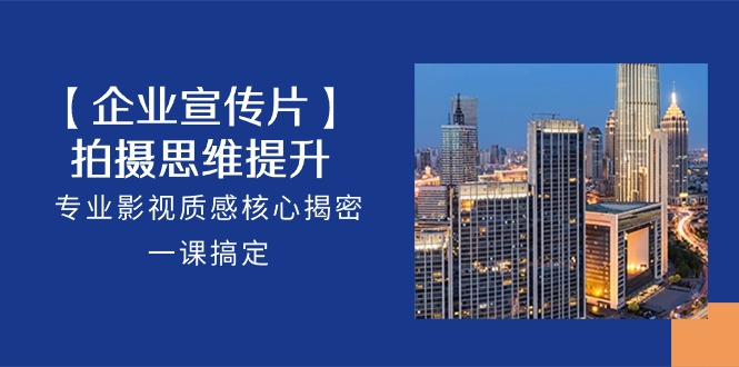 【企业宣传片】拍摄思维提升，专业影视质感核心揭密，一课搞定（18节）| 网创圈