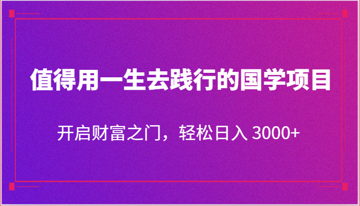 值得用一生去践行的国学项目，开启财富之门，轻松日入 3000+| 网创圈