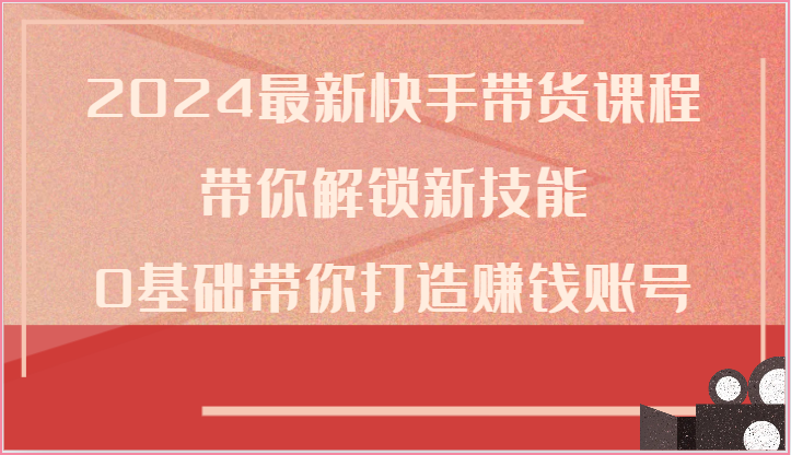 2024最新快手带货课程，带你解锁新技能，0基础带你打造赚钱账号| 网创圈