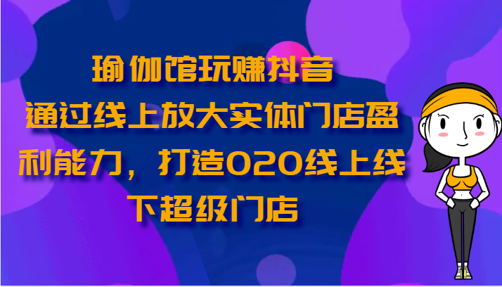 瑜伽馆玩赚抖音-通过线上放大实体门店盈利能力，打造O2O线上线下超级门店| 网创圈