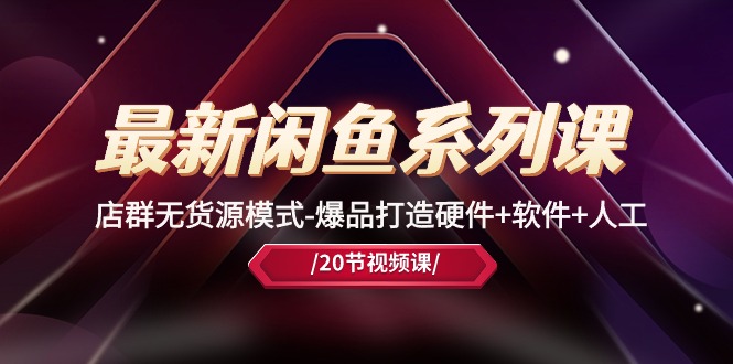 最新闲鱼系列课，店群无货源模式-爆品打造硬件+软件+人工（20节课）| 网创圈