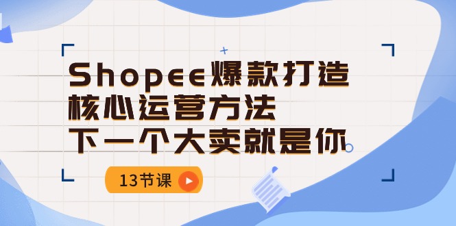 Shopee爆款打造核心运营方法，下一个大卖就是你（13节课）| 网创圈