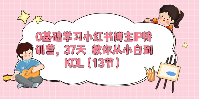 0基础学习小红书博主IP特训营【第5期】，37天教你从小白到KOL（13节）| 网创圈