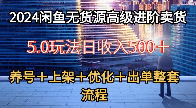 2024闲鱼无货源高级进阶卖货5.0，养号＋选品＋上架＋优化＋出单整套流程| 网创圈