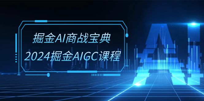 掘金AI商战宝典系统班：2024掘金AIGC课程（30节视频课）| 网创圈