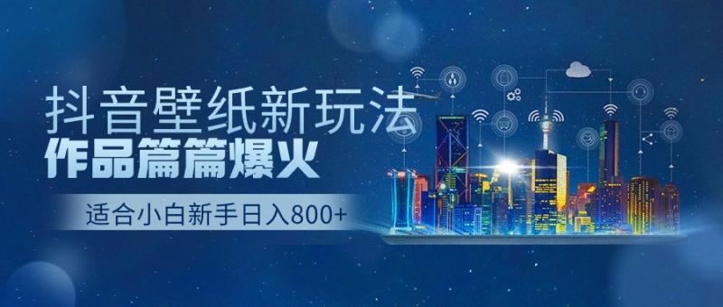 抖音壁纸号新玩法，一个作品只需要5分钟，条条爆款日收益1000＋| 网创圈