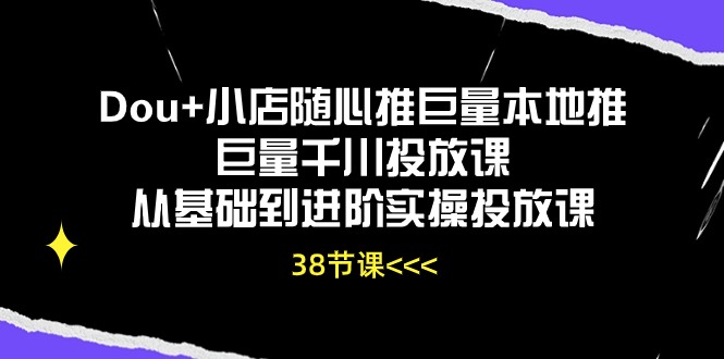 Dou+小店随心推巨量本地推巨量千川投放课，从基础到进阶实操投放课（38节）| 网创圈
