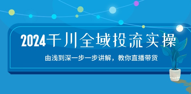 2024千川全域投流精品实操：由谈到深一步一步讲解，教你直播带货（15节）| 网创圈