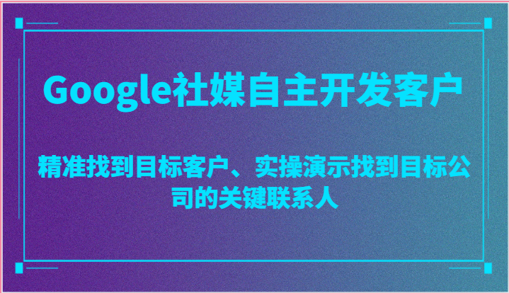 Google社媒自主开发客户，精准找到目标客户、实操演示找到目标公司的关键联系人| 网创圈