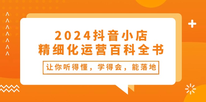 2024抖音小店精细化运营百科全书：让你听得懂，学得会，能落地（34节课）| 网创圈