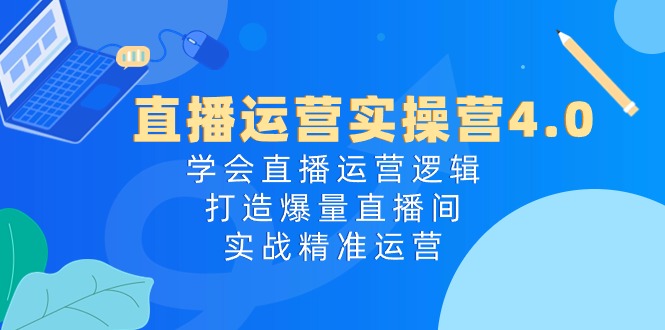 直播运营实操营4.0：学会直播运营逻辑打造爆量直播间，实战精准运营| 网创圈