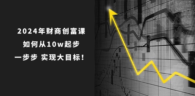 2024年财商创富课：如何从10w起步，一步步实现大目标！（7节完整版）| 网创圈