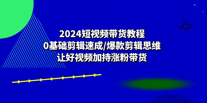 2024短视频带货教程：0基础剪辑速成/爆款剪辑思维/让好视频加持涨粉带货| 网创圈