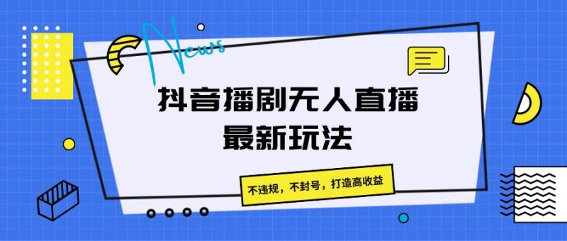 抖音播剧无人直播最新玩法，不违规，不封号，打造高收益| 网创圈