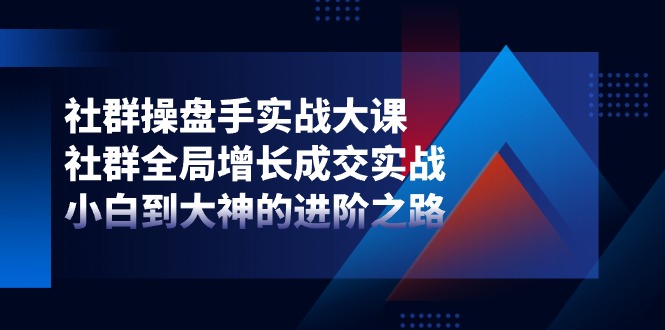 社群操盘手实战大课：社群全局增长成交实战，小白到大神的进阶之路| 网创圈