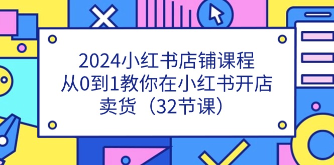 2024小红书店铺课程，从0到1教你在小红书开店卖货（32节课）| 网创圈