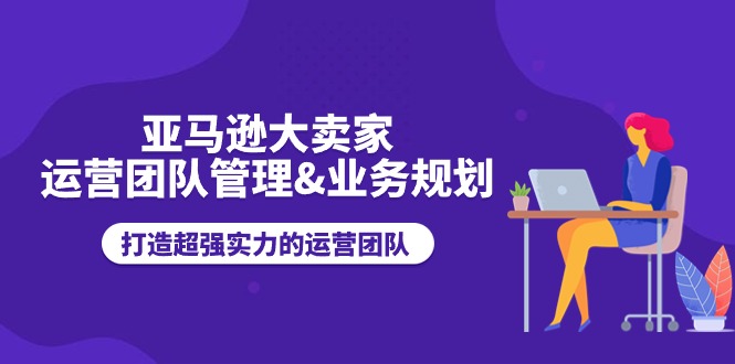 亚马逊大卖家运营团队管理&业务规划，打造超强实力的运营团队| 网创圈