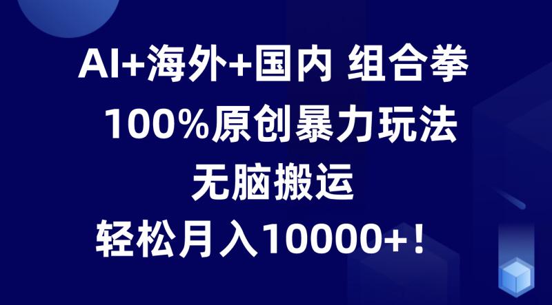 AI+海外+国内组合拳，100%原创暴力玩法，无脑搬运，轻松月入10000+！| 网创圈