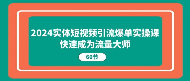 2024实体短视频引流爆单实操课，快速成为流量大师（60节）| 网创圈