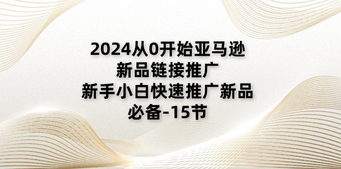 2024从0开始亚马逊新品链接推广，新手小白快速推广新品的必备（15节）| 网创圈