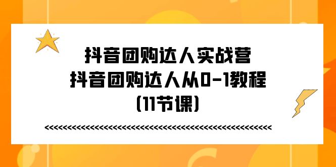抖音团购达人实战营，抖音团购达人从0-1教程（11节课）| 网创圈