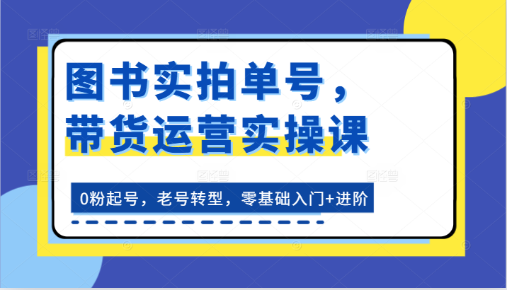 图书实拍单号，带货运营实操课：0粉起号，老号转型，零基础入门+进阶| 网创圈