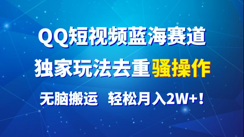 QQ短视频蓝海赛道，独家玩法去重骚操作，无脑搬运，轻松月入2W+！| 网创圈