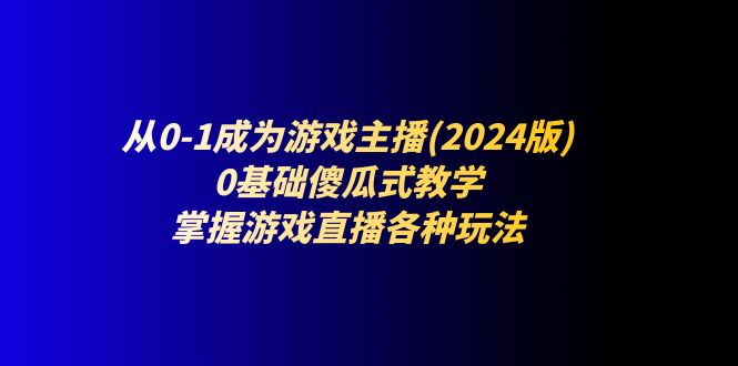 从0-1成为游戏主播(2024版)：0基础傻瓜式教学，掌握游戏直播各种玩法| 网创圈