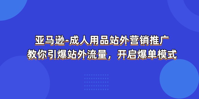 亚马逊成人用品站外营销推广，教你引爆站外流量，开启爆单模式| 网创圈
