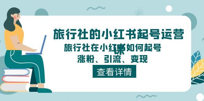 旅行社的小红书起号运营课，旅行社在小红书如何起号、涨粉、引流、变现| 网创圈
