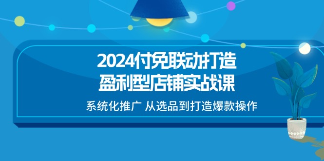 2024付免联动打造盈利型店铺实战课，系统化推广 从选品到打造爆款操作| 网创圈