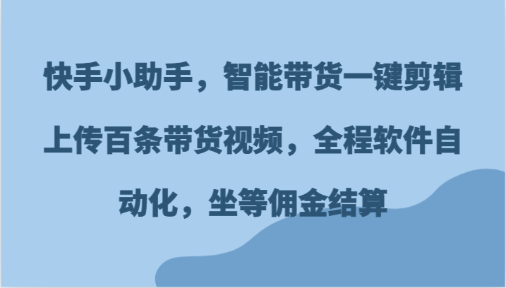 快手小助手，智能带货一键剪辑上传百条带货视频，全程软件自动化，坐等佣金结算| 网创圈