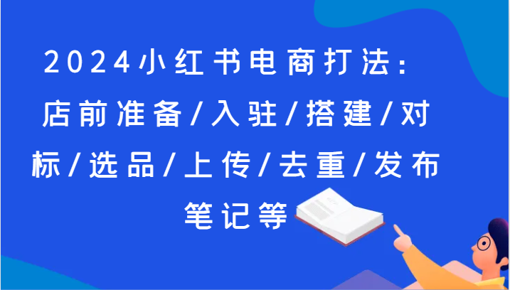 2024小红书电商打法：店前准备/入驻/搭建/对标/选品/上传/去重/发布笔记等| 网创圈