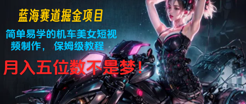 蓝海赛道掘金项目：简单易学的机车美女短视频制作， 保姆级教程，月入五位数不是梦| 网创圈