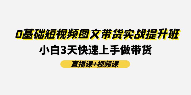 0基础短视频图文带货实战提升班，小白3天快速上手做带货(直播课+视频课)| 网创圈