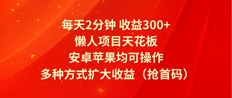 每天2分钟收益300+，懒人项目天花板，安卓苹果均可操作，多种方式扩大收益（抢首码）| 网创圈