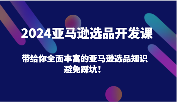 2024亚马逊选品开发课，带给你全面丰富的亚马逊选品知识，避免踩坑！| 网创圈