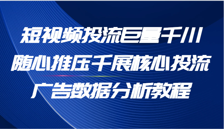 短视频投流巨量千川随心推压千展核心投流广告数据分析教程（65节）| 网创圈