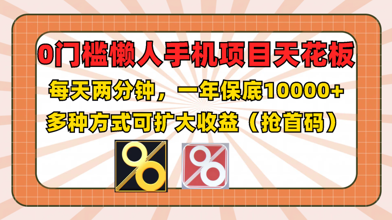 0门槛懒人手机项目，每天2分钟，一年10000+多种方式可扩大收益（抢首码）| 网创圈