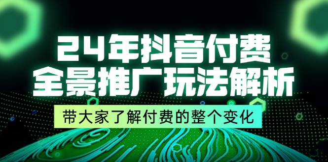 24年抖音付费全景推广玩法解析，带大家了解付费的整个变化 (9节课)| 网创圈