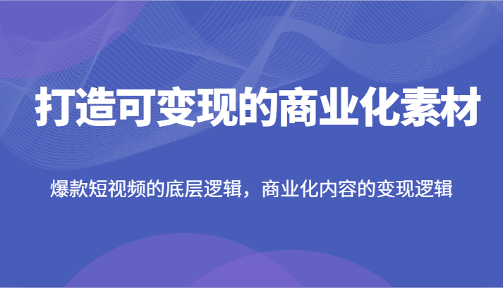 打造可变现的商业化素材，爆款短视频的底层逻辑，商业化内容的变现逻辑| 网创圈