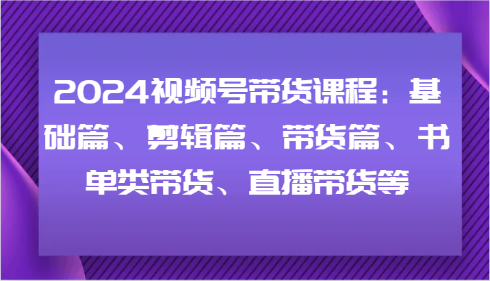 2024视频号带货课程：基础篇、剪辑篇、带货篇、书单类带货、直播带货等| 网创圈