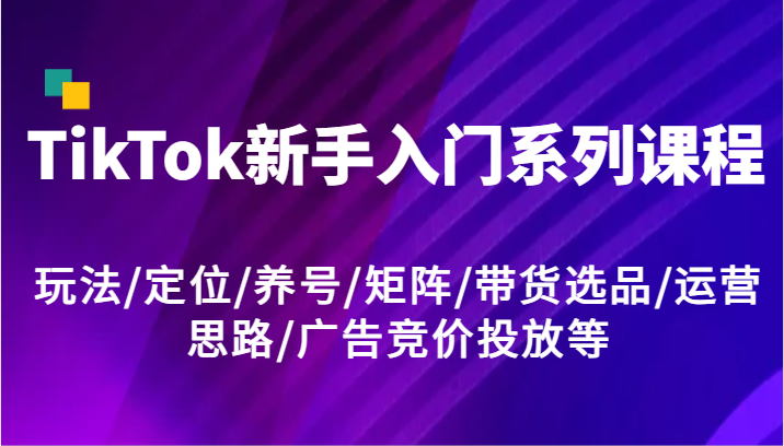 TikTok新手入门系列课程，玩法/定位/养号/矩阵/带货选品/运营思路/广告竞价投放等| 网创圈