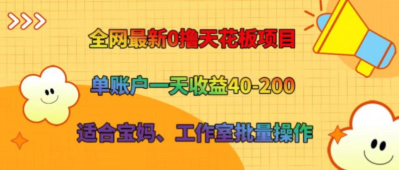全网最新0撸天花板项目 单账户一天收益40-200 适合宝妈、工作室批量操作| 网创圈