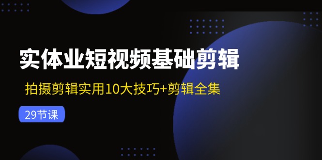 实体业短视频基础剪辑：拍摄剪辑实用10大技巧+剪辑全集（29节）| 网创圈